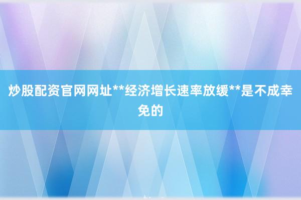 炒股配资官网网址**经济增长速率放缓**是不成幸免的