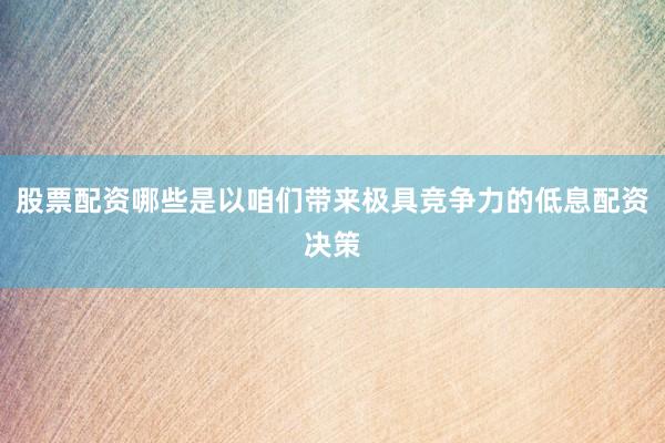 股票配资哪些是以咱们带来极具竞争力的低息配资决策