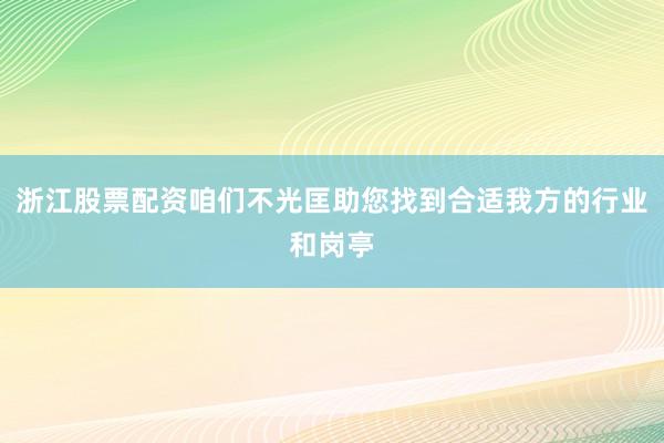 浙江股票配资咱们不光匡助您找到合适我方的行业和岗亭