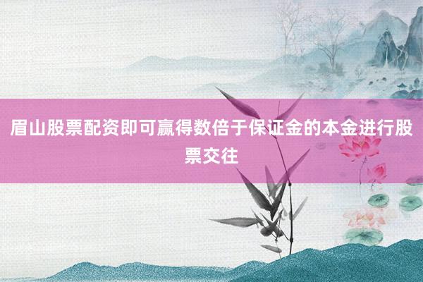眉山股票配资即可赢得数倍于保证金的本金进行股票交往