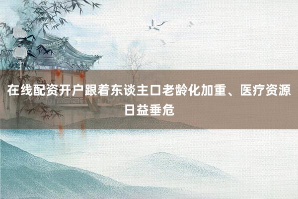 在线配资开户跟着东谈主口老龄化加重、医疗资源日益垂危