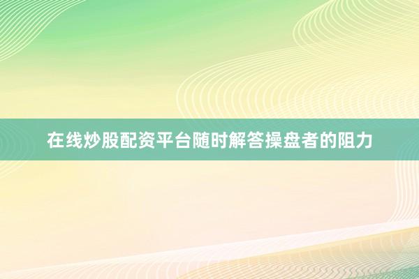在线炒股配资平台随时解答操盘者的阻力