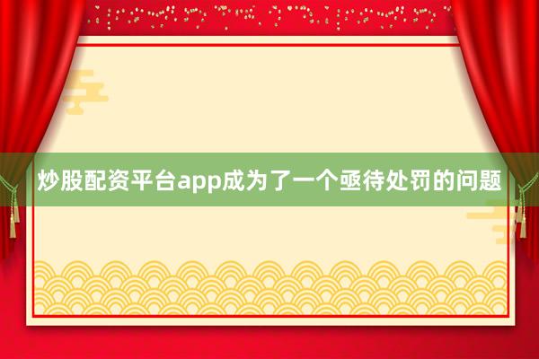 炒股配资平台app成为了一个亟待处罚的问题