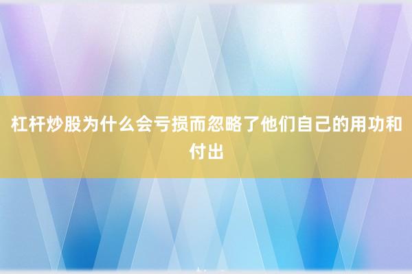 杠杆炒股为什么会亏损而忽略了他们自己的用功和付出