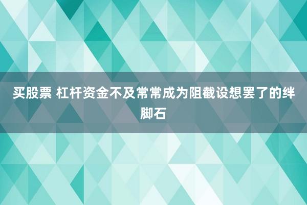 买股票 杠杆资金不及常常成为阻截设想罢了的绊脚石