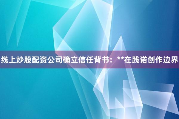 线上炒股配资公司确立信任背书：**在践诺创作边界