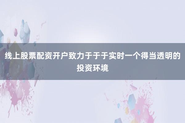线上股票配资开户致力于于于实时一个得当透明的投资环境