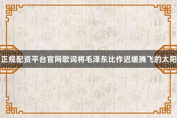 正规配资平台官网歌词将毛泽东比作迟缓腾飞的太阳