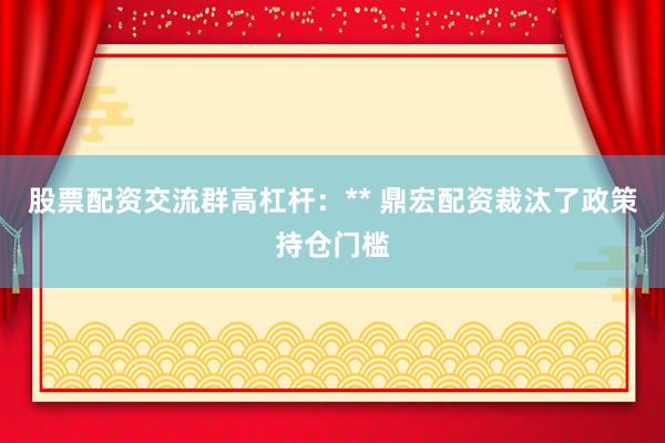 股票配资交流群高杠杆：** 鼎宏配资裁汰了政策持仓门槛