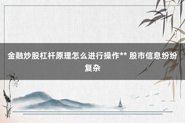 金融炒股杠杆原理怎么进行操作** 股市信息纷纷复杂