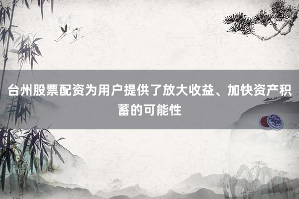 台州股票配资为用户提供了放大收益、加快资产积蓄的可能性