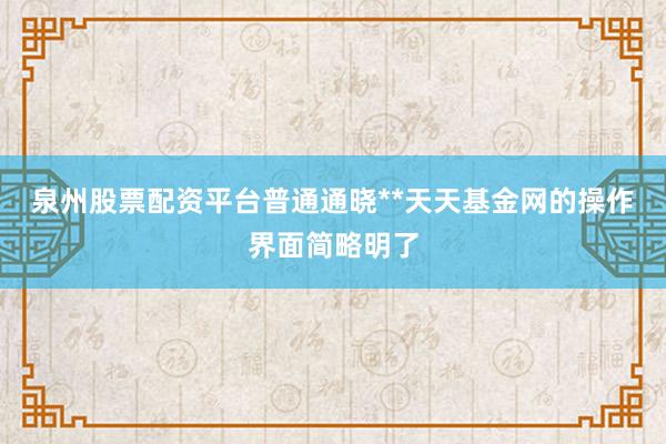 泉州股票配资平台普通通晓**天天基金网的操作界面简略明了