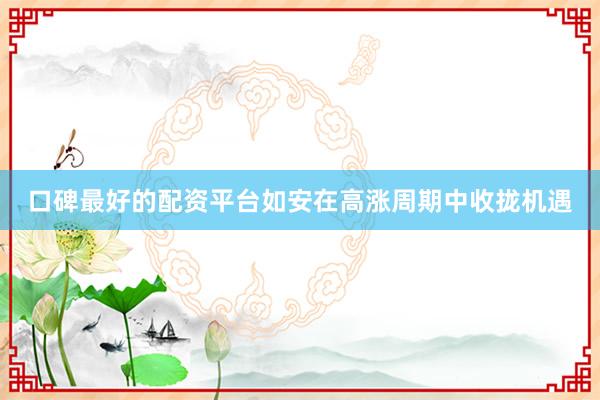 口碑最好的配资平台如安在高涨周期中收拢机遇