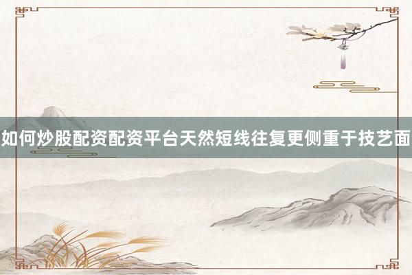 如何炒股配资配资平台天然短线往复更侧重于技艺面