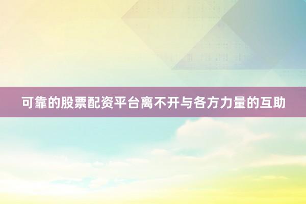 可靠的股票配资平台离不开与各方力量的互助