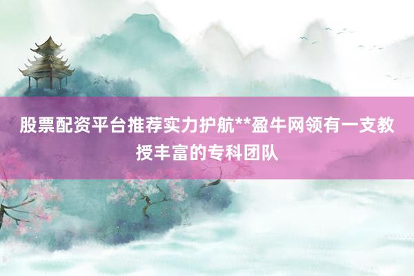 股票配资平台推荐实力护航**盈牛网领有一支教授丰富的专科团队