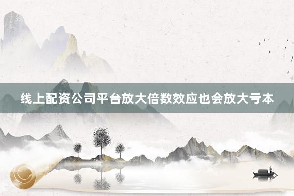 线上配资公司平台放大倍数效应也会放大亏本