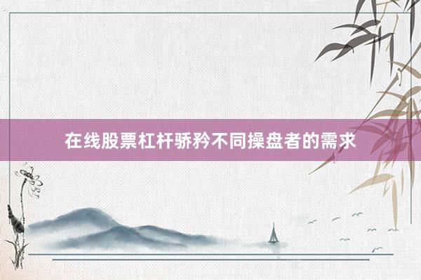 在线股票杠杆骄矜不同操盘者的需求