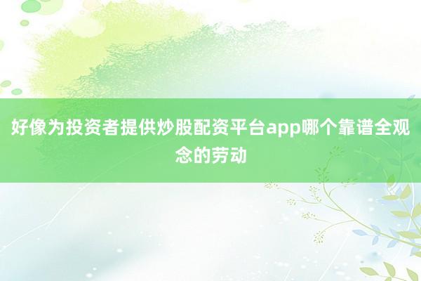 好像为投资者提供炒股配资平台app哪个靠谱全观念的劳动