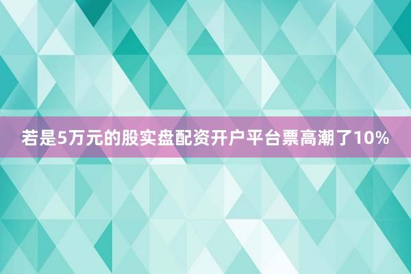 若是5万元的股实盘配资开户平台票高潮了10%