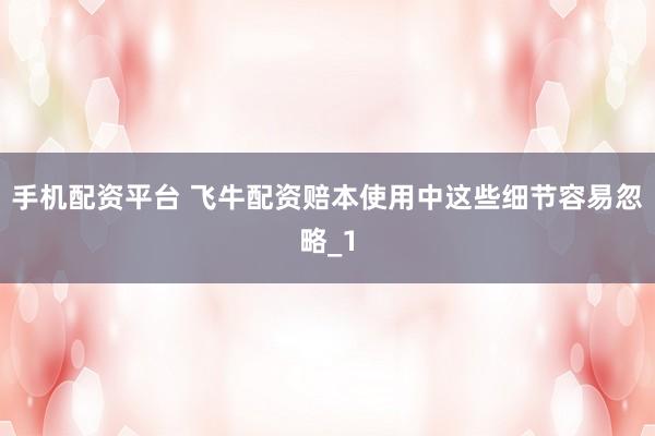 手机配资平台 飞牛配资赔本使用中这些细节容易忽略_1