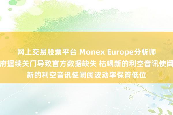 网上交易股票平台 Monex Europe分析师：由于好意思国政府握续关门导致官方数据缺失 枯竭新的利空音讯使阛阓波动率保管低位