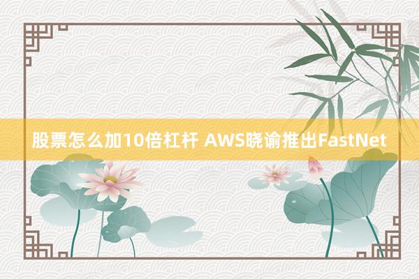 股票怎么加10倍杠杆 AWS晓谕推出FastNet