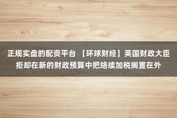 正规实盘的配资平台 【环球财经】英国财政大臣拒却在新的财政预算中把络续加税搁置在外