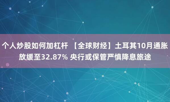 个人炒股如何加杠杆 【全球财经】土耳其10月通胀放缓至32.87% 央行或保管严慎降息旅途